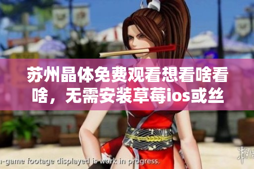 苏州晶体免费观看想看啥看啥，无需安装草莓ios或丝瓜ios！