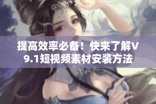 提高效率必备！快来了解V9.1短视频素材安装方法
