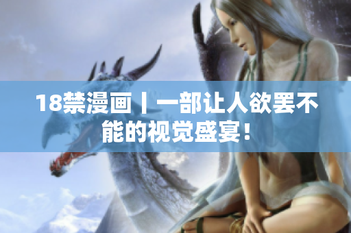 18禁漫画丨一部让人欲罢不能的视觉盛宴！
