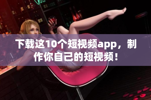 下载这10个短视频app，制作你自己的短视频！
