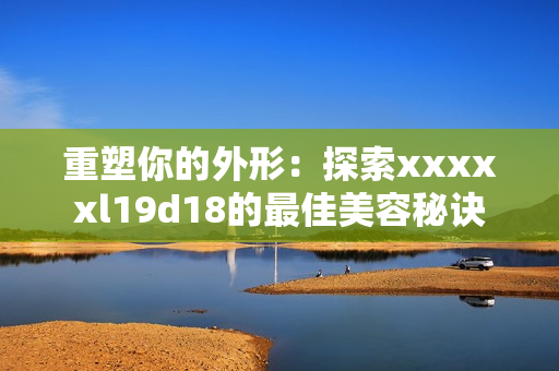重塑你的外形：探索xxxxxl19d18的最佳美容秘诀