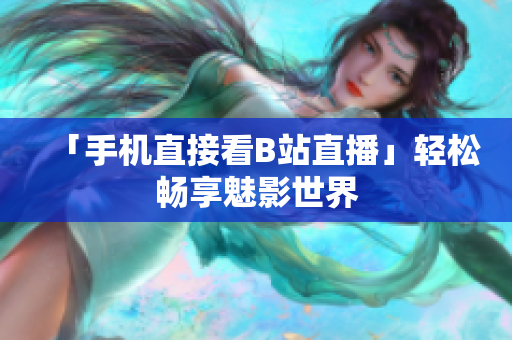 「手机直接看B站直播」轻松畅享魅影世界