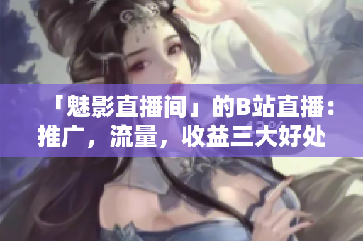 「魅影直播间」的B站直播：推广，流量，收益三大好处