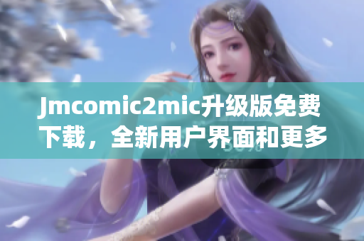 Jmcomic2mic升级版免费下载，全新用户界面和更多功能！