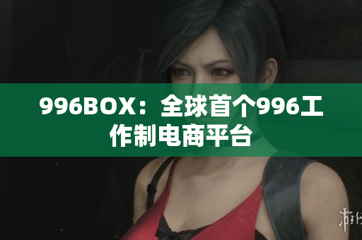 996BOX：全球首个996工作制电商平台