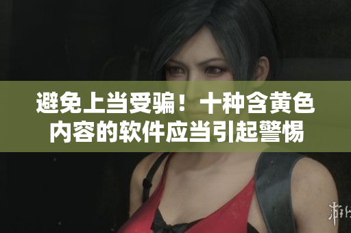避免上当受骗！十种含黄色内容的软件应当引起警惕