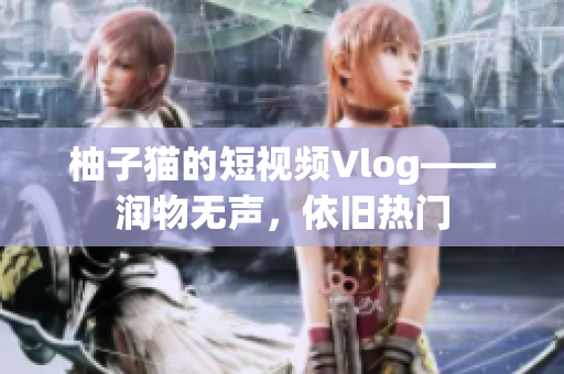 柚子猫的短视频Vlog——润物无声，依旧热门