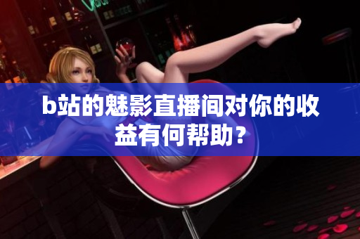 b站的魅影直播间对你的收益有何帮助？