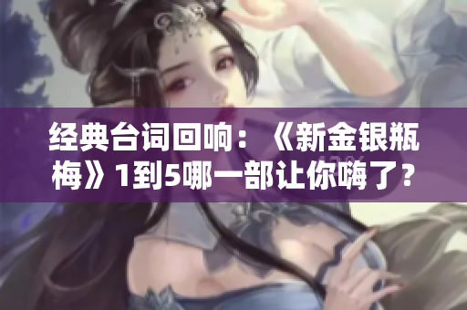 经典台词回响：《新金银瓶梅》1到5哪一部让你嗨了？