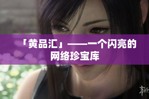 「黄品汇」——一个闪亮的网络珍宝库