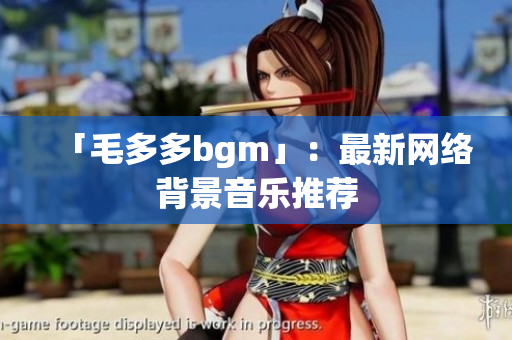 「毛多多bgm」：最新网络背景音乐推荐