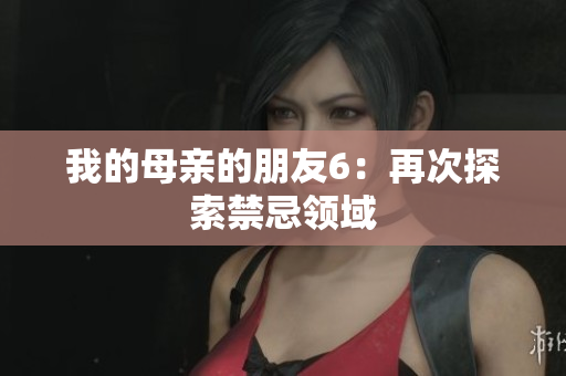 我的母亲的朋友6：再次探索禁忌领域