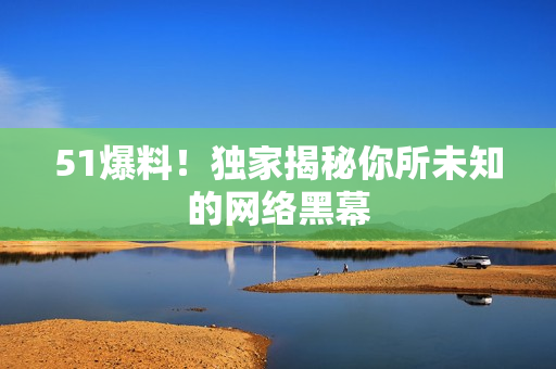 51爆料！独家揭秘你所未知的网络黑幕