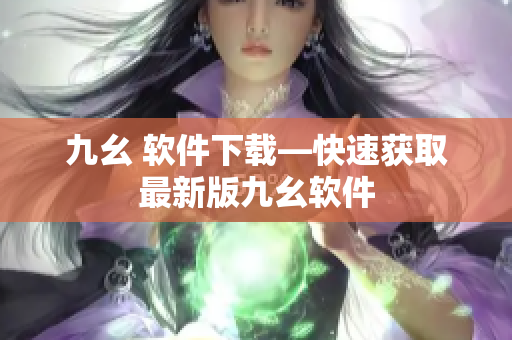 九幺 软件下载—快速获取最新版九幺软件
