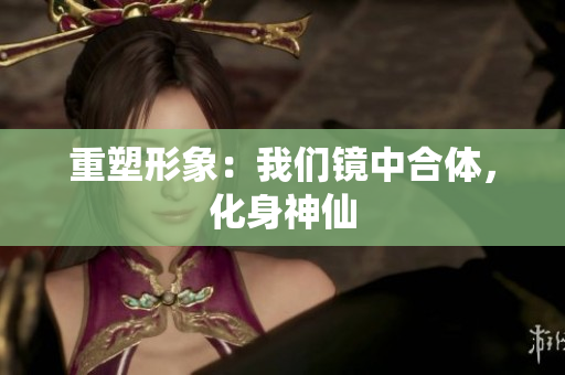 重塑形象：我们镜中合体，化身神仙