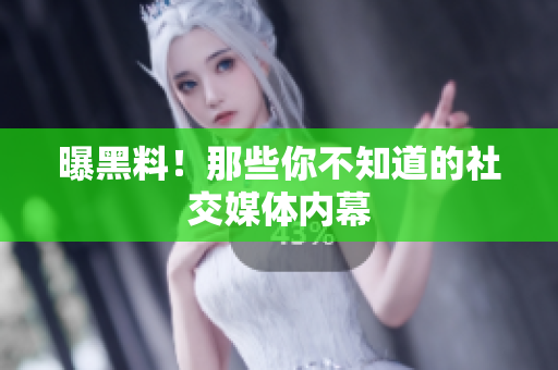 曝黑料！那些你不知道的社交媒体内幕