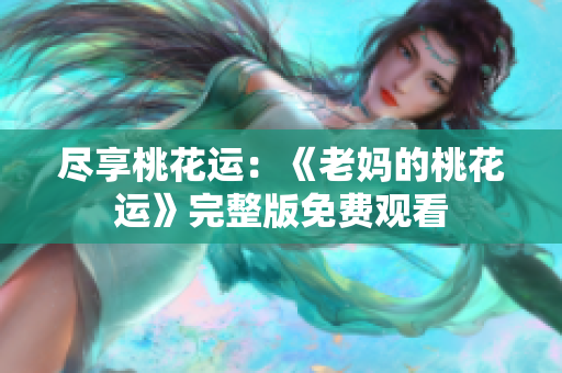 尽享桃花运：《老妈的桃花运》完整版免费观看