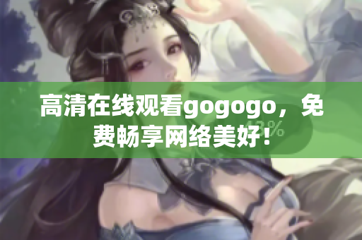 高清在线观看gogogo，免费畅享网络美好！