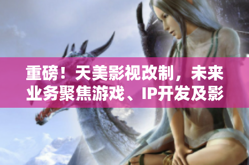 重磅！天美影视改制，未来业务聚焦游戏、IP开发及影视制作！