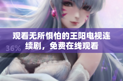 观看无所惧怕的王阳电视连续剧，免费在线观看