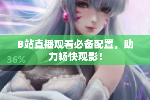 B站直播观看必备配置，助力畅快观影！