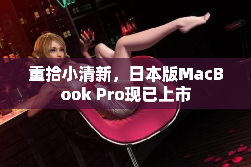 重拾小清新，日本版MacBook Pro现已上市