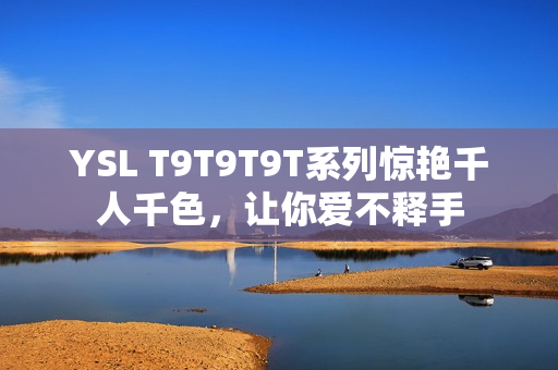 YSL T9T9T9T系列惊艳千人千色，让你爱不释手