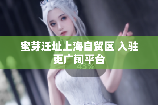 蜜芽迁址上海自贸区 入驻更广阔平台