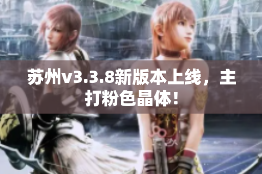 苏州v3.3.8新版本上线，主打粉色晶体！