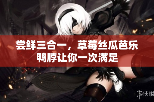 尝鲜三合一，草莓丝瓜芭乐鸭脖让你一次满足