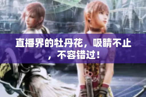 直播界的牡丹花，吸睛不止，不容错过！