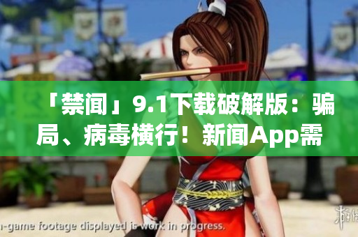 「禁闻」9.1下载破解版：骗局、病毒横行！新闻App需警惕！