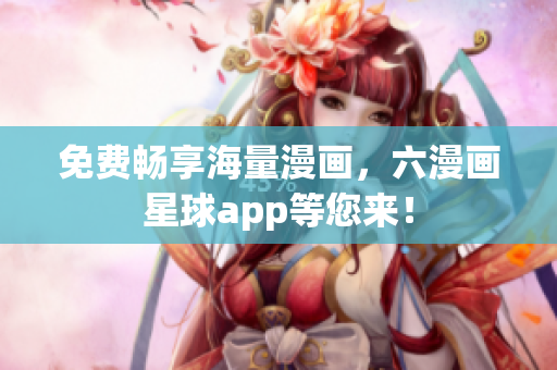 免费畅享海量漫画，六漫画星球app等您来！