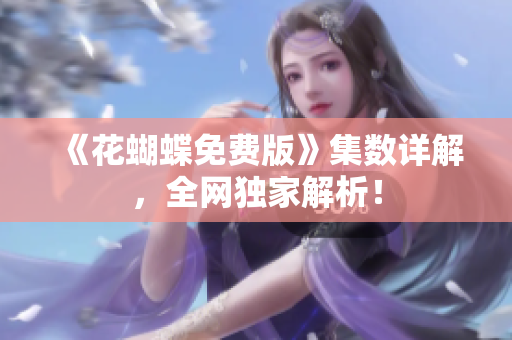 《花蝴蝶免费版》集数详解，全网独家解析！