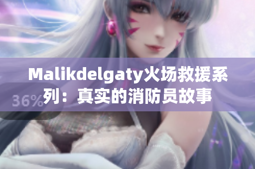 Malikdelgaty火场救援系列：真实的消防员故事
