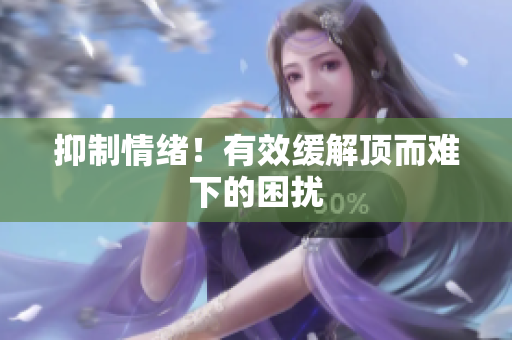 抑制情绪！有效缓解顶而难下的困扰