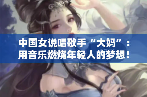 中国女说唱歌手“大妈”：用音乐燃烧年轻人的梦想！