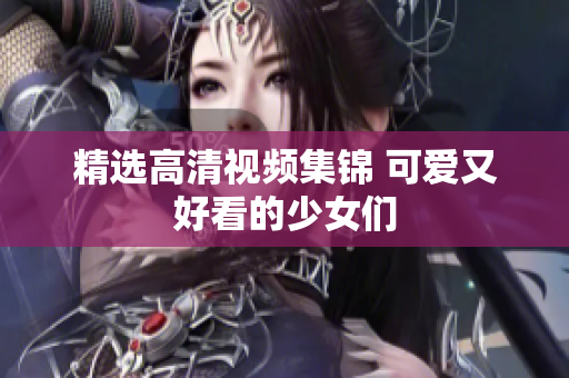 精选高清视频集锦 可爱又好看的少女们