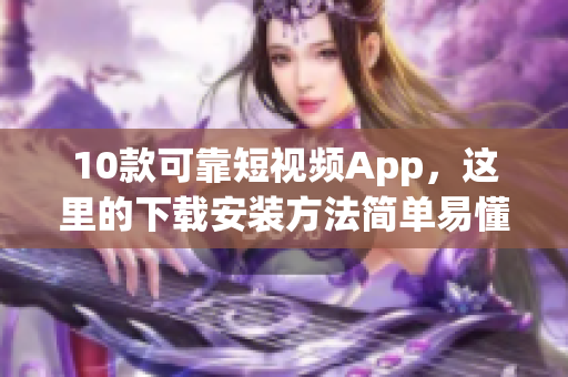 10款可靠短视频App，这里的下载安装方法简单易懂。