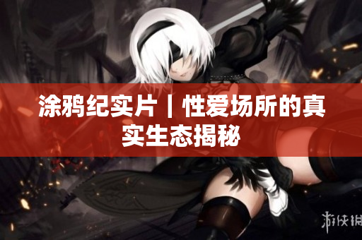 涂鸦纪实片｜性爱场所的真实生态揭秘