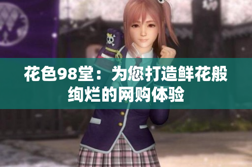 花色98堂：为您打造鲜花般绚烂的网购体验