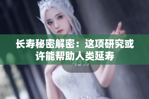 长寿秘密解密：这项研究或许能帮助人类延寿