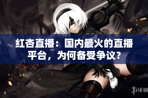 红杏直播：国内最火的直播平台，为何备受争议？