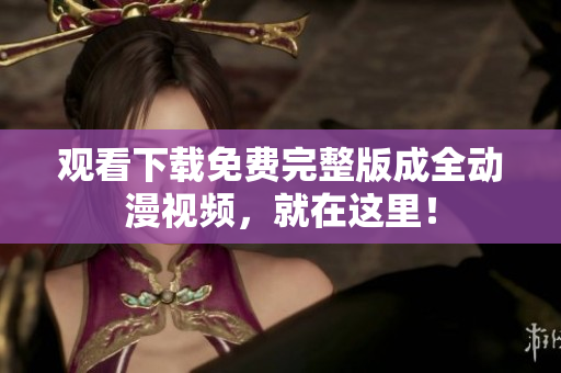 观看下载免费完整版成全动漫视频，就在这里！