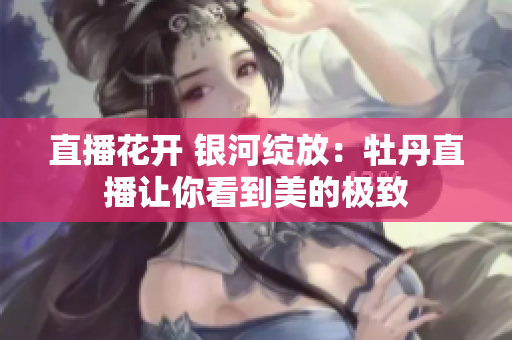 直播花开 银河绽放：牡丹直播让你看到美的极致