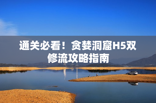 通关必看！贪婪洞窟H5双修流攻略指南