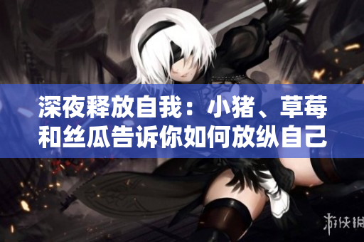 深夜释放自我：小猪、草莓和丝瓜告诉你如何放纵自己
