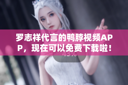 罗志祥代言的鸭脖视频APP，现在可以免费下载啦！