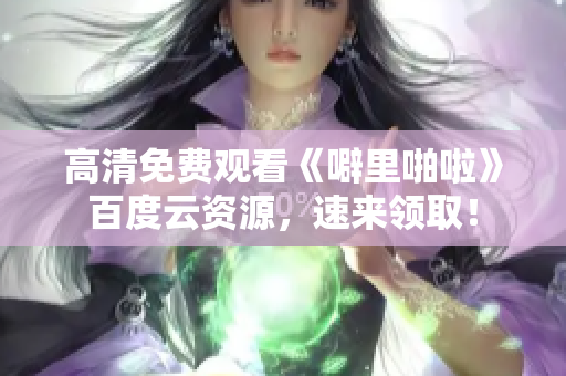 高清免费观看《噼里啪啦》百度云资源，速来领取！