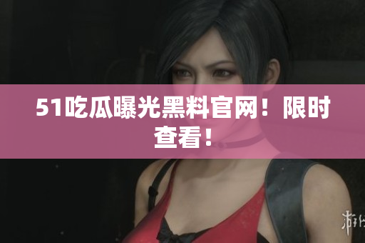 51吃瓜曝光黑料官网！限时查看！